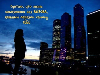 Считаю, что жизнь
невозможна без ВЫЗОВА,
главным образом самому
СЕБЕ

 
