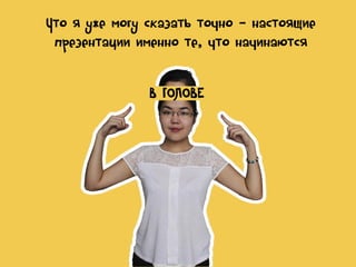 Что я уже могу сказать точно - настоящие
презентации именно те, что начинаются
В ГОЛОВЕ

 