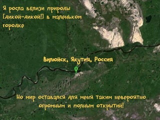 Я росла вблизи природы
[дикой-дикой!] в маленьком
городке

Вилюйск, Якутия, Россия

Но мир оставался для меня таким невероятно
огромным и полным открытий!

 