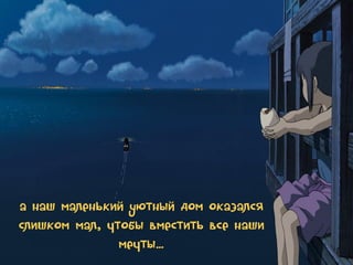 а наш маленький уютный дом оказался
слишком мал, чтобы вместить все наши
мечты…

 