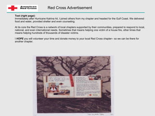 Red Cross Advertisement Text (right page):   Immediately after Hurricane Katrina hit, I joined others from my chapter and headed for the Gulf Coast. We delivered food and water, provided shelter and even counseling. At its core the Red Cross is a network of local chapters supported by their communities, prepared to respond to local, national, and even international needs. Sometimes that means helping one victim of a house fire, other times that means helping hundreds of thousands of disaster victims. I  HOPE  you will volunteer your time and donate money to your local Red Cross chapter-- so we can be there for another chapter.  