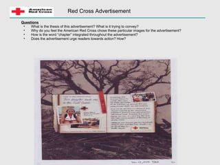 Red Cross Advertisement Questions What is the thesis of this advertisement? What is it trying to convey?  Why do you feel the American Red Cross chose these particular images for the advertisement? How is the word “chapter” integrated throughout the advertisement? Does the advertisement urge readers towards action? How? 