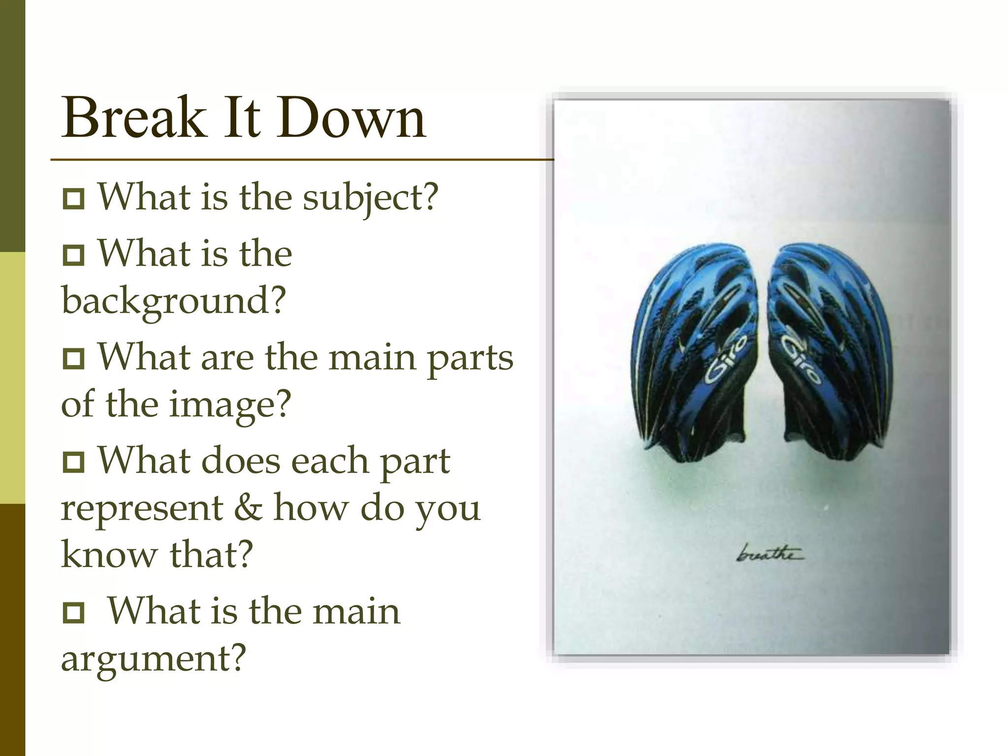 Break It Down
 What is the subject?
 What is the
background?
 What are the main parts
of the image?
 What does each part
represent & how do you
know that?
 What is the main
argument?
 