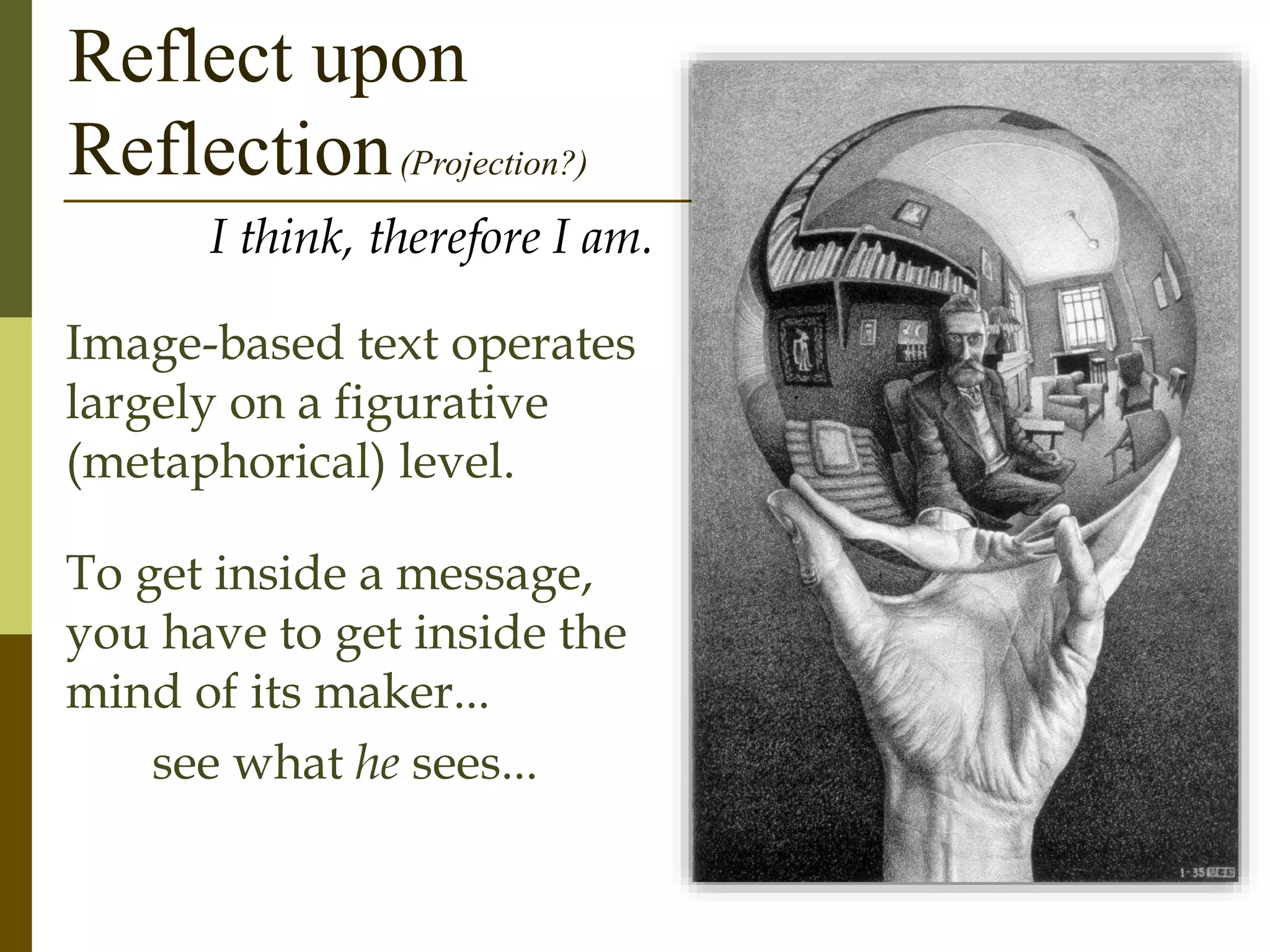 Reflect upon
Reflection(Projection?)
I think, therefore I am.
Image-based text operates
largely on a figurative
(metaphorical) level.
To get inside a message,
you have to get inside the
mind of its maker...
see what he sees...
 