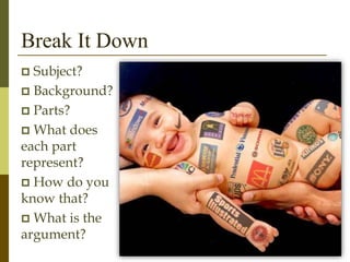Break It Down
 Subject?
 Background?
 Parts?
 What does
each part
represent?
 How do you
know that?
 What is the
argument?
 