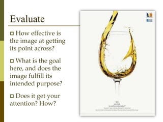 Evaluate
 How effective is
the image at getting
its point across?
 What is the goal
here, and does the
image fulfill its
intended purpose?
 Does it get your
attention? How?
 