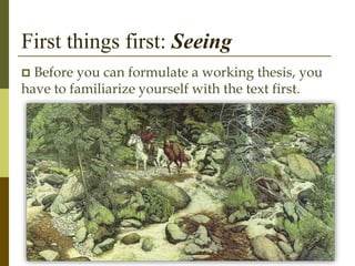 First things first: Seeing
 Before you can formulate a working thesis, you
have to familiarize yourself with the text first.
 