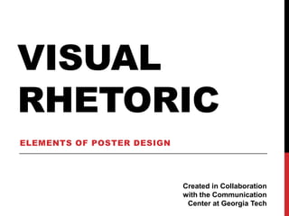 VISUAL
RHETORIC
ELEMENTS OF POSTER DESIGN




                            Created in Collaboration
                            with the Communication
                             Center at Georgia Tech
 