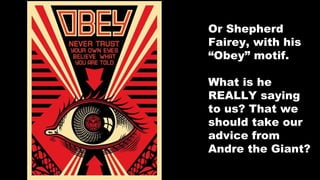 Or Shepherd
Fairey, with his
“Obey” motif.
What is he
REALLY saying
to us? That we
should take our
advice from
Andre the Giant?

 