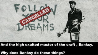And the high exalted master of the craft , Banksy.
Why does Banksy do these things?

 