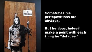 Sometimes his
juxtapositions are
obvious.
But he does, indeed,
make a point with each
thing he “defaces.”

 