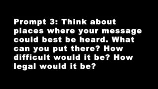 Prompt 3: Think about
places where your message
could best be heard. What
can you put there? How
difficult would it be? How
legal would it be?

 