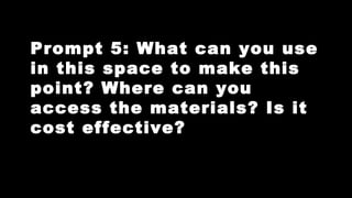 Prompt 5: What can you use
in this space to make this
point? Where can you
access the materials? Is it
cost effective?

 