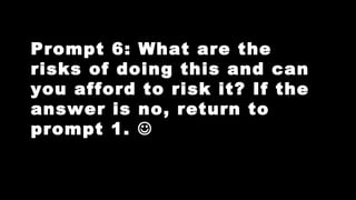 Prompt 6: What are the
risks of doing this and can
you afford to risk it? If the
answer is no, return to
prompt 1. 

 