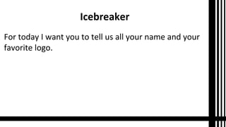Icebreaker
For today I want you to tell us all your name and your
favorite logo.
 