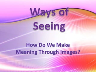 How Do We Make Meaning Through Images? Ways of Seeing 