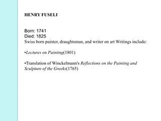 HENRY FUSELI
Born: 1741
Died: 1825
Swiss born painter, draughtsman, and writer on art Writings include:
•Lectures on Painting(1801)
•Translation of Winckelmann's Reflections on the Painting and
Sculpture of the Greeks(1765)
 
