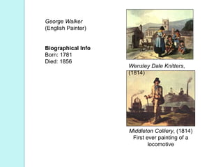 George Walker
(English Painter)
Biographical Info
Born: 1781
Died: 1856
Wensley Dale Knitters,
(1814)
Middleton Colliery, (1814)
First ever painting of a
locomotive
 