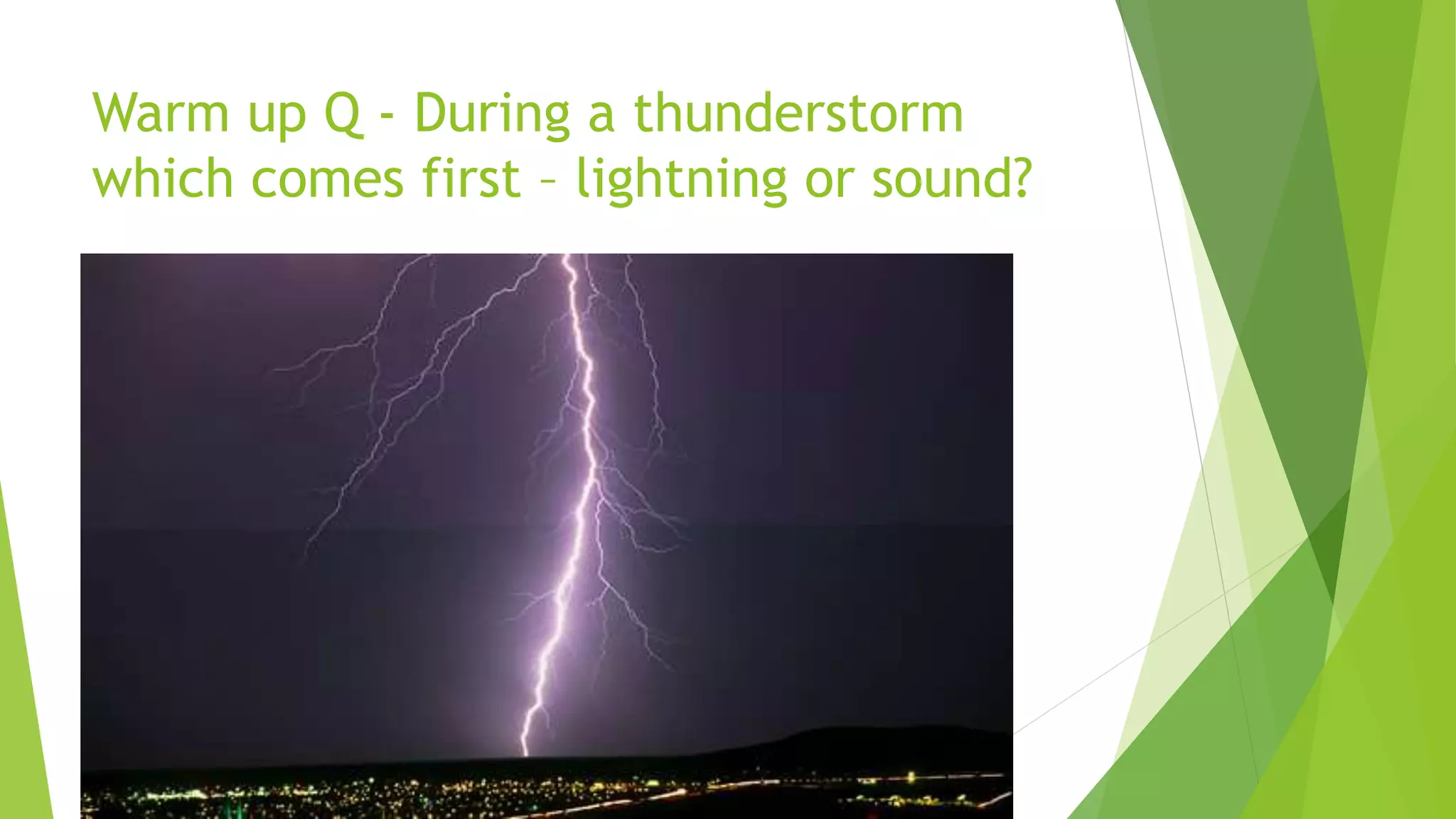 Warm up Q - During a thunderstorm
which comes first – lightning or sound?