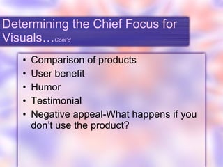 Determining the Chief Focus for Visuals… Cont’d Comparison of products User benefit Humor Testimonial Negative appeal-What happens if you don’t use the product? 