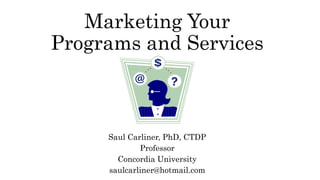 Marketing Your
Programs and Services
Saul Carliner, PhD, CTDP
Professor
Concordia University
saulcarliner@hotmail.com
 