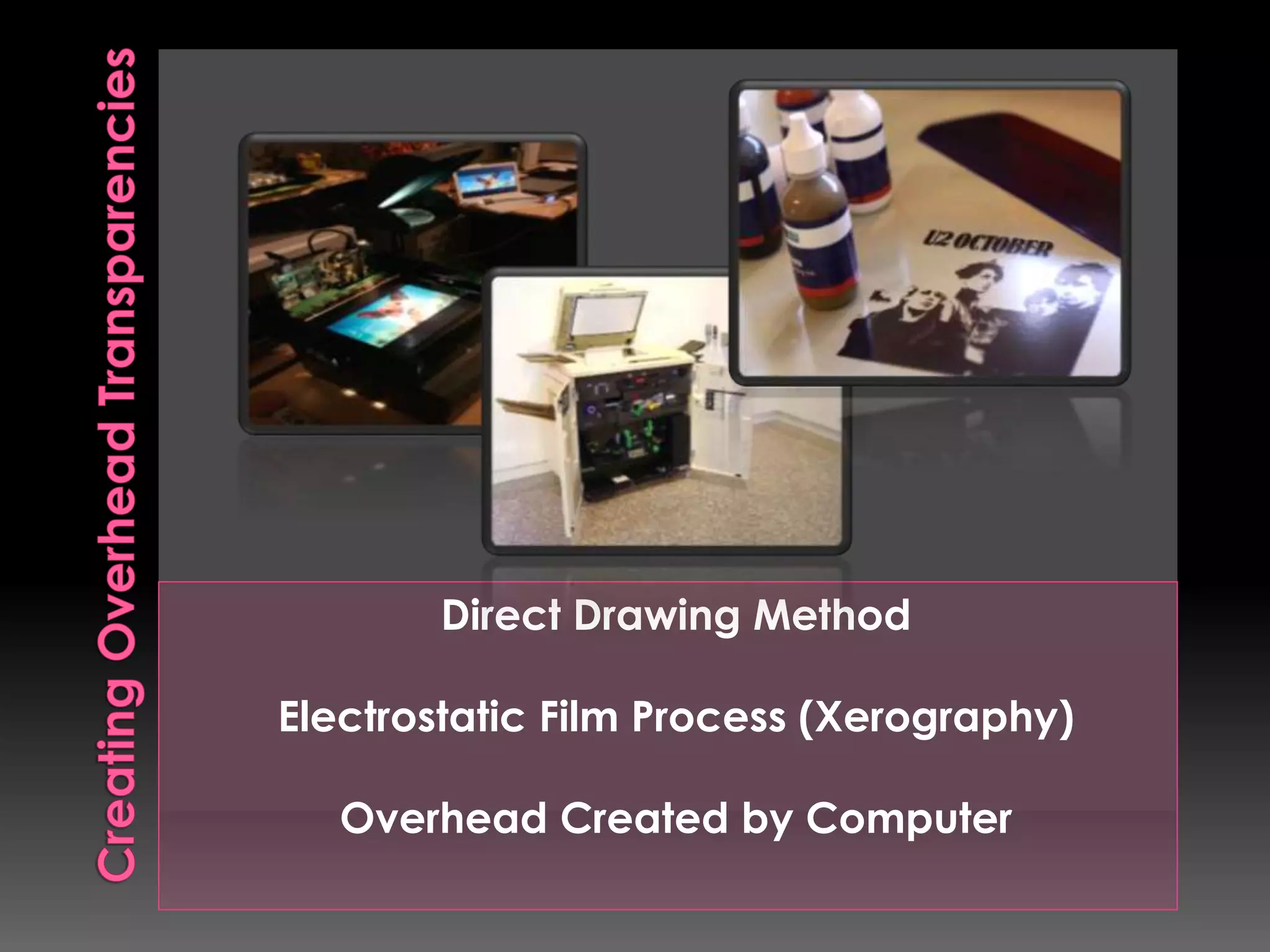 Direct Drawing Method 
Electrostatic Film Process (Xerography) 
Overhead Created by Computer 
 
