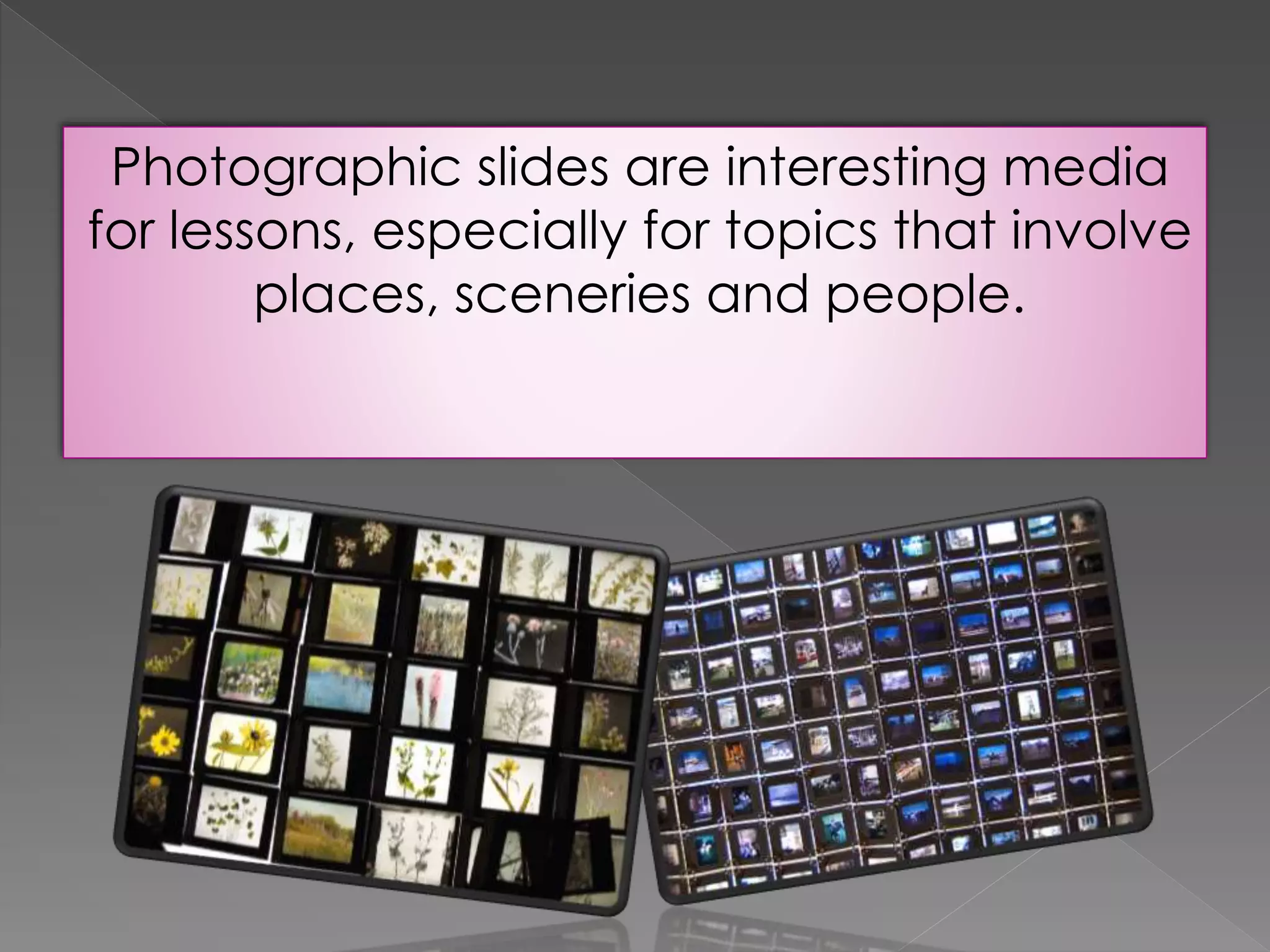 Photographic slides are interesting media 
for lessons, especially for topics that involve 
places, sceneries and people. 
 