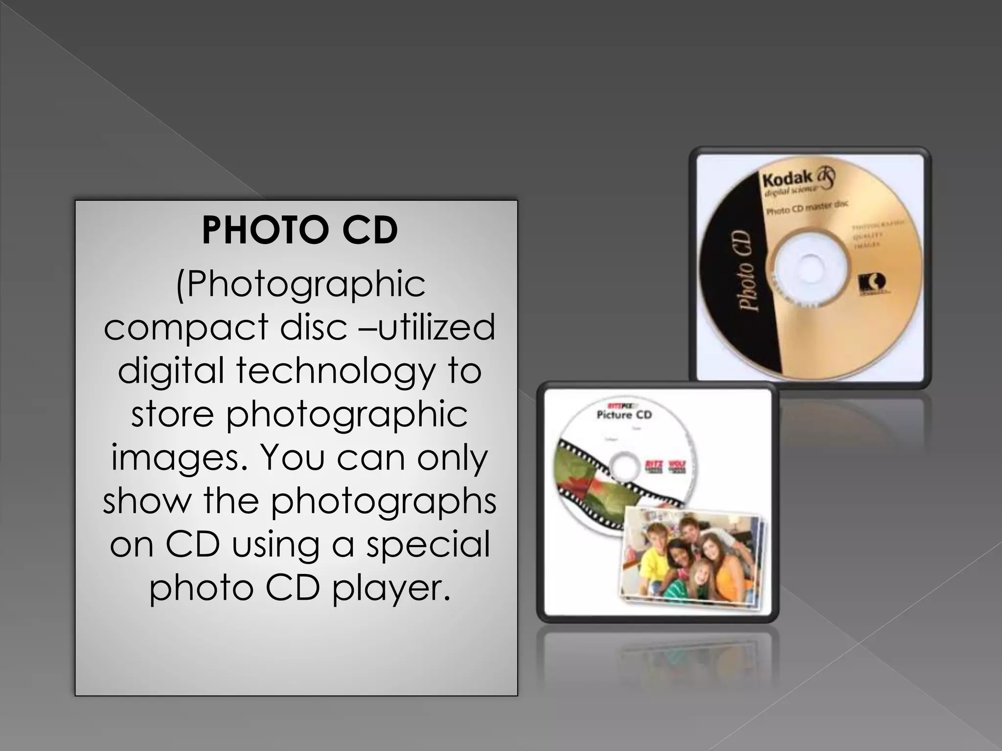 PHOTO CD 
(Photographic 
compact disc –utilized 
digital technology to 
store photographic 
images. You can only 
show the photographs 
on CD using a special 
photo CD player. 
 