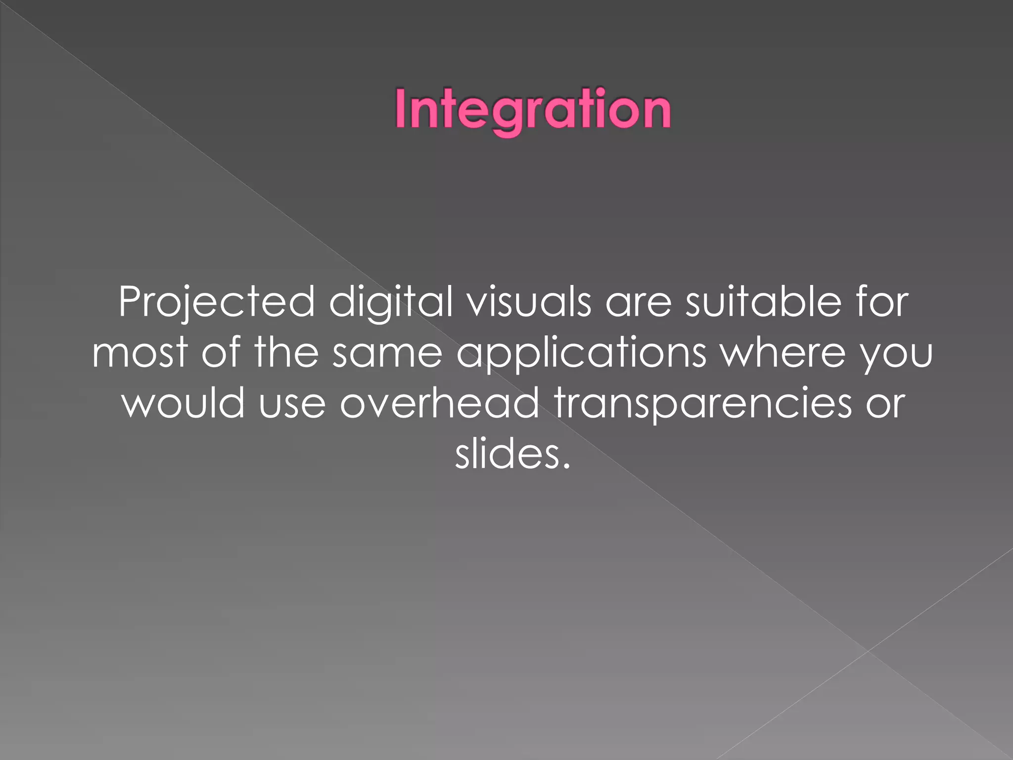 Projected digital visuals are suitable for 
most of the same applications where you 
would use overhead transparencies or 
slides. 
 