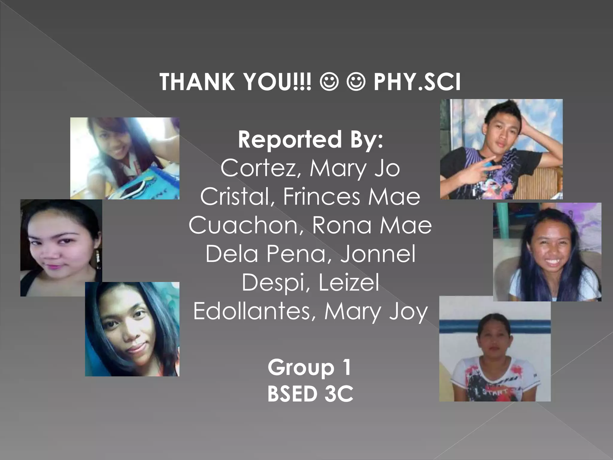 THANK YOU!!!   PHY.SCI 
Reported By: 
Cortez, Mary Jo 
Cristal, Frinces Mae 
Cuachon, Rona Mae 
Dela Pena, Jonnel 
Despi, Leizel 
Edollantes, Mary Joy 
Group 1 
BSED 3C 
