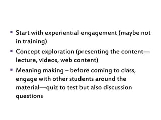  Start with experiential engagement (maybe not
in training)
 Concept exploration (presenting the content—
lecture, video...