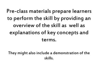 Pre-class materials prepare learners
to perform the skill by providing an
overview of the skill as well as
explanations of...