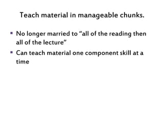 Teach material in manageable chunks.
 No longer married to “all of the reading then
all of the lecture”
 Can teach mater...