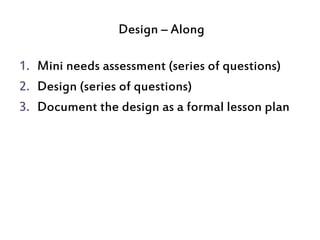Design – Along
1. Mini needs assessment (series of questions)
2. Design (series of questions)
3. Document the design as a ...