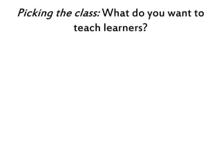 Picking the class: What do you want to
teach learners?
 