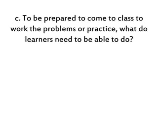 c. To be prepared to come to class to
work the problems or practice, what do
learners need to be able to do?
 