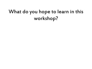 What do you hope to learn in this
workshop?
 