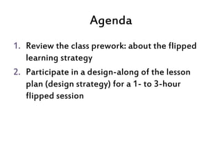 Agenda
1. Review the class prework: about the flipped
learning strategy
2. Participate in a design-along of the lesson
pla...
