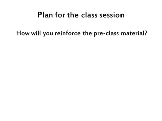 Plan for the class session
How will you reinforce the pre-class material?
 