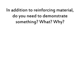 In addition to reinforcing material,
do you need to demonstrate
something? What? Why?
 