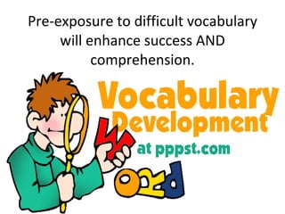 Pre-exposure to difficult vocabulary will enhance success AND comprehension. 