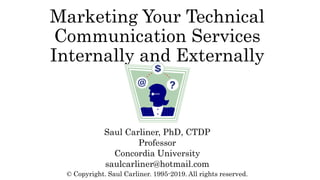 Marketing Your Technical
Communication Services
Internally and Externally
Saul Carliner, PhD, CTDP
Professor
Concordia University
saulcarliner@hotmail.com
© Copyright. Saul Carliner. 1995-2019. All rights reserved.
 
