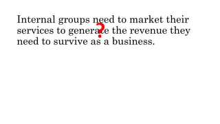 Internal groups need to market their
services to generate the revenue they
need to survive as a business.
?
 