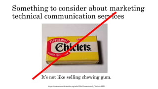 Something to consider about marketing
technical communication services
It’s not like selling chewing gum.
https://commons.wikimedia.org/wiki/File:Promotional_Chiclets.JPG
 