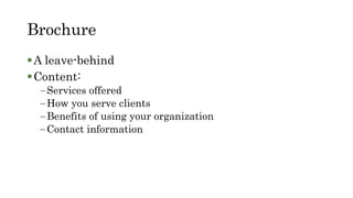 Brochure
A leave-behind
Content:
–Services offered
–How you serve clients
–Benefits of using your organization
–Contact information
 