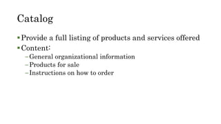 Catalog
Provide a full listing of products and services offered
Content:
–General organizational information
–Products for sale
–Instructions on how to order
 