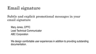 Email signature
Subtle and explicit promotional messages in your
email signature
Mary Jones, CPTC
Lead Technical Communicator
ABC Corporation
We design comfortable user experiences in addition to providing outstanding
documentation.
 