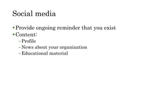 Social media
Provide ongoing reminder that you exist
Content:
–Profile
–News about your organization
–Educational material
 