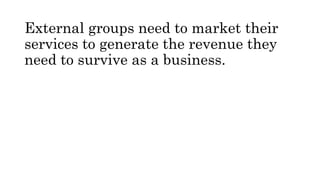 External groups need to market their
services to generate the revenue they
need to survive as a business.
 