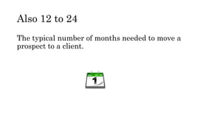 Also 12 to 24
The typical number of months needed to move a
prospect to a client.
 